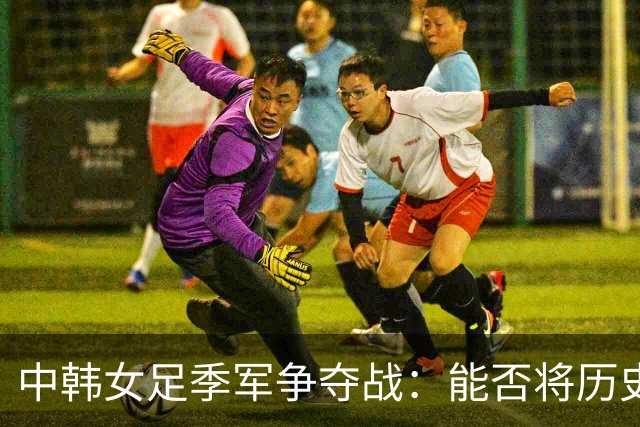中韩女足季军争夺战：能否将历史交锋优势转化为胜势？