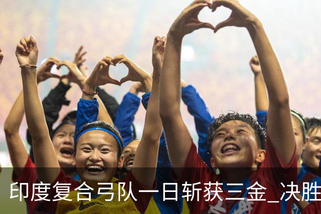 印度复合弓队一日斩获三金 决胜混合团体确保洛杉矶赛席位