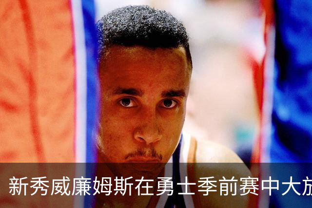 新秀威廉姆斯在勇士季前赛中大放异彩，可能提升轮换位置